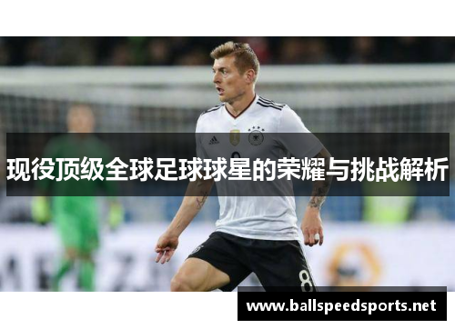现役顶级全球足球球星的荣耀与挑战解析