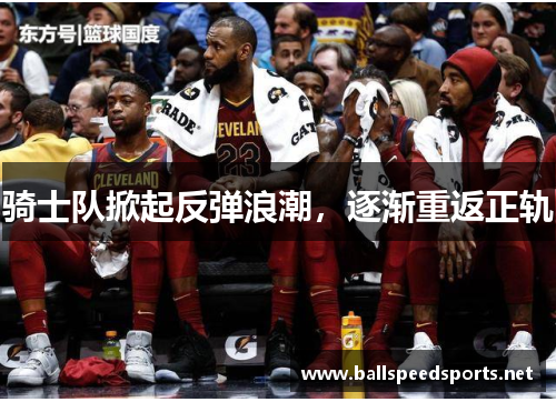 骑士队掀起反弹浪潮，逐渐重返正轨