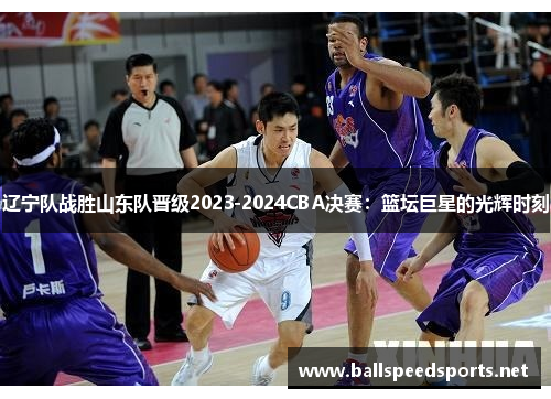 辽宁队战胜山东队晋级2023-2024CBA决赛：篮坛巨星的光辉时刻
