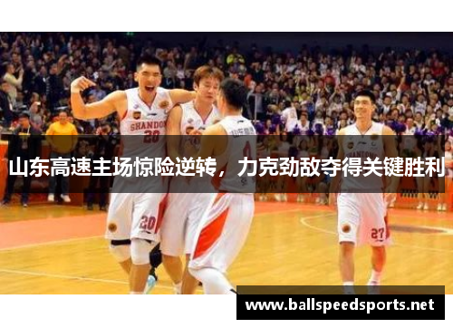 山东高速主场惊险逆转，力克劲敌夺得关键胜利